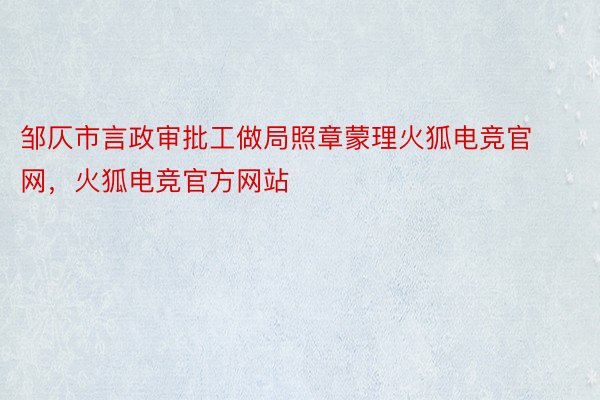 邹仄市言政审批工做局照章蒙理火狐电竞官网，火狐电竞官方网站