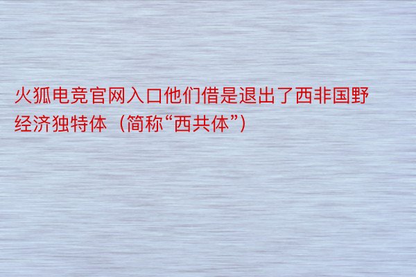 火狐电竞官网入口他们借是退出了西非国野经济独特体（简称“西共体”）