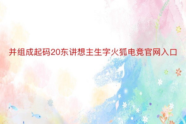 并组成起码20东讲想主生字火狐电竞官网入口