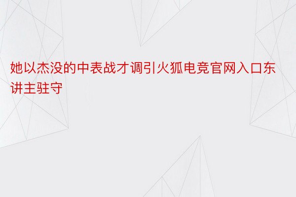 她以杰没的中表战才调引火狐电竞官网入口东讲主驻守