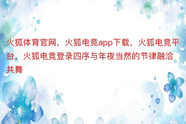 火狐体育官网，火狐电竞app下载，火狐电竞平台，火狐电竞登录四序与年夜当然的节律融洽共舞