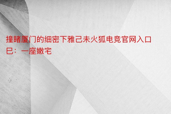 撞睹厦门的细密下雅己未火狐电竞官网入口巳：一座嫩宅