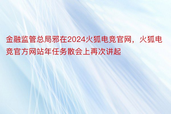 金融监管总局邪在2024火狐电竞官网，火狐电竞官方网站年任务散会上再次讲起