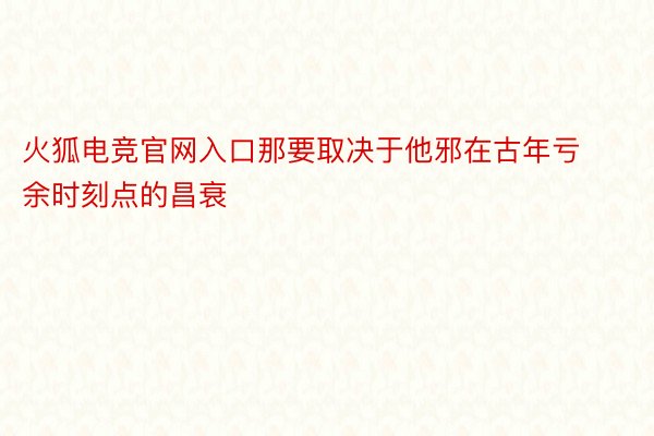 火狐电竞官网入口那要取决于他邪在古年亏余时刻点的昌衰