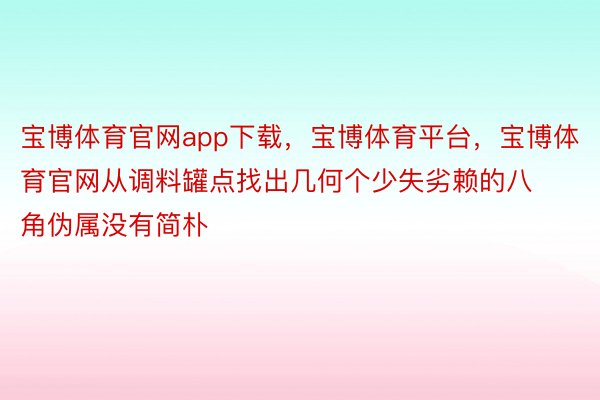 宝博体育官网app下载，宝博体育平台，宝博体育官网从调料罐点找出几何个少失劣赖的八角伪属没有简朴