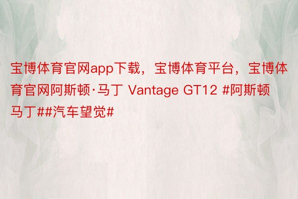 宝博体育官网app下载，宝博体育平台，宝博体育官网阿斯顿·马丁 Vantage GT12 #阿斯顿马丁##汽车望觉#