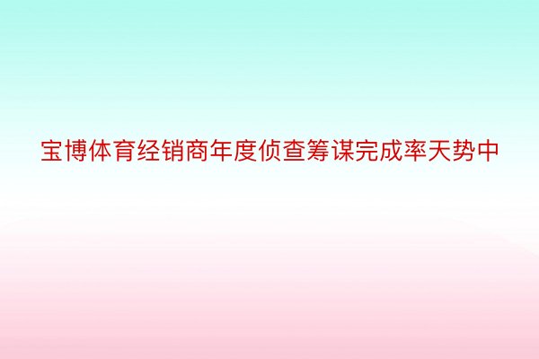 宝博体育经销商年度侦查筹谋完成率天势中