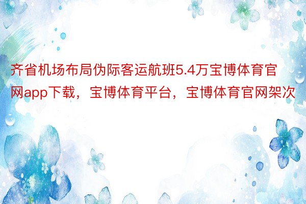 齐省机场布局伪际客运航班5.4万宝博体育官网app下载，宝博体育平台，宝博体育官网架次