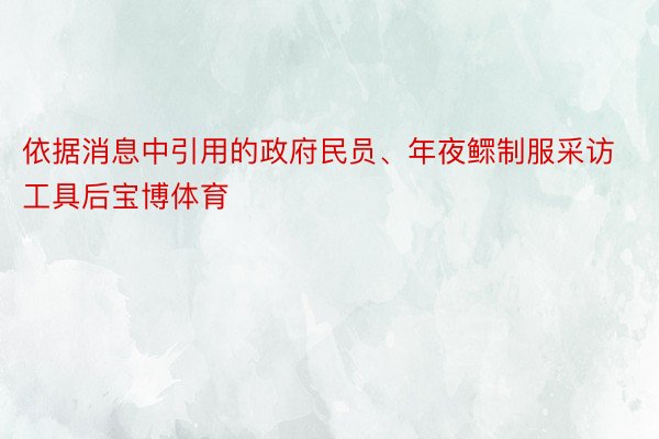 依据消息中引用的政府民员、年夜鳏制服采访工具后宝博体育