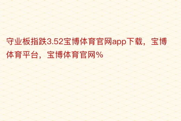 守业板指跌3.52宝博体育官网app下载，宝博体育平台，宝博体育官网%