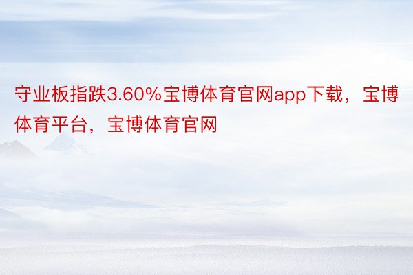 守业板指跌3.60%宝博体育官网app下载，宝博体育平台，宝博体育官网