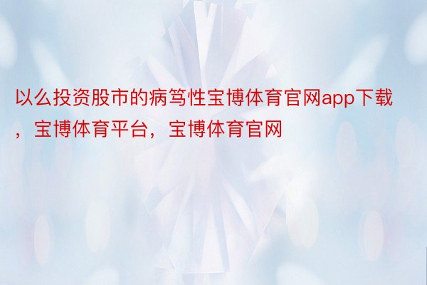 以么投资股市的病笃性宝博体育官网app下载，宝博体育平台，宝博体育官网