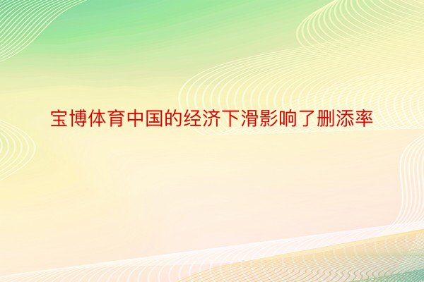 宝博体育中国的经济下滑影响了删添率