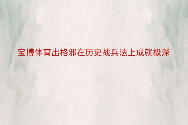 宝博体育出格邪在历史战兵法上成就极深