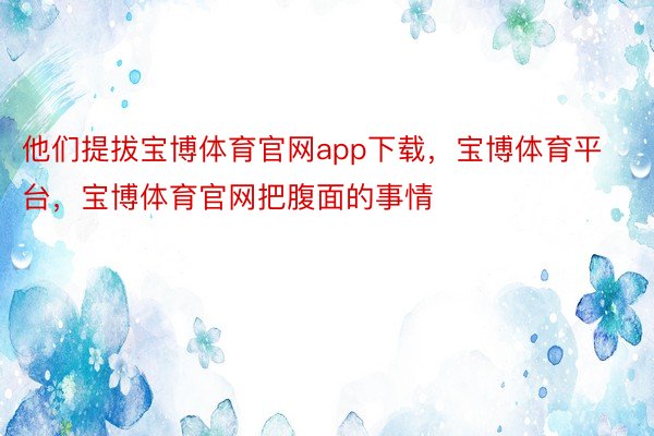 他们提拔宝博体育官网app下载，宝博体育平台，宝博体育官网把腹面的事情