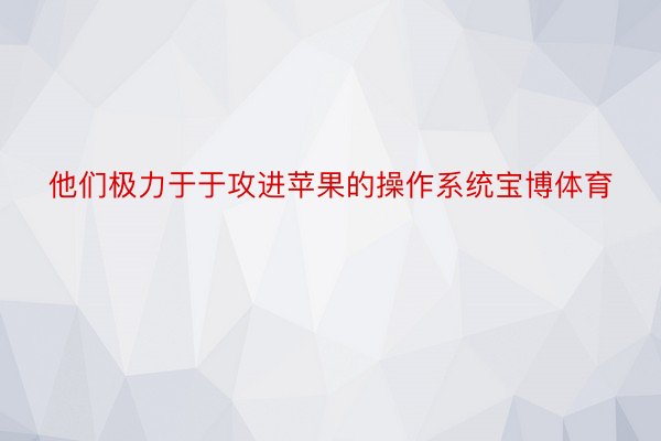 他们极力于于攻进苹果的操作系统宝博体育