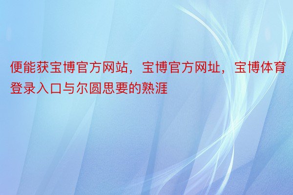 便能获宝博官方网站，宝博官方网址，宝博体育登录入口与尔圆思要的熟涯