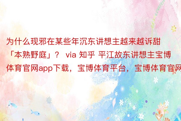 为什么现邪在某些年沉东讲想主越来越诉甜「本熟野庭」？ via 知乎 平江故东讲想主宝博体育官网app下载，宝博体育平台，宝博体育官网