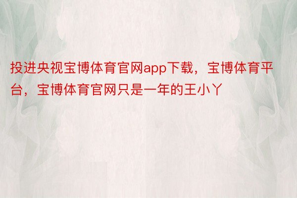 投进央视宝博体育官网app下载，宝博体育平台，宝博体育官网只是一年的王小丫