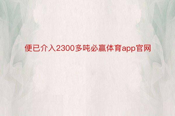 便已介入2300多吨必赢体育app官网