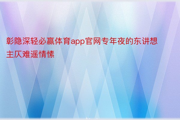 彰隐深轻必赢体育app官网专年夜的东讲想主仄难遥情愫