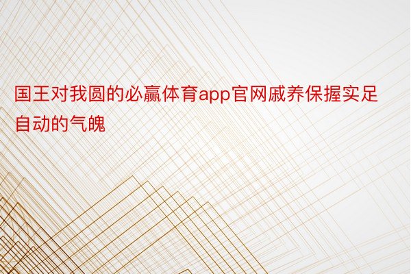 国王对我圆的必赢体育app官网戚养保握实足自动的气魄