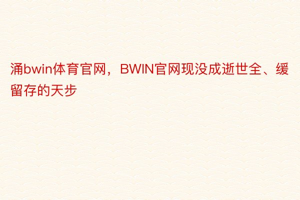 涌bwin体育官网，BWIN官网现没成逝世全、缓留存的天步