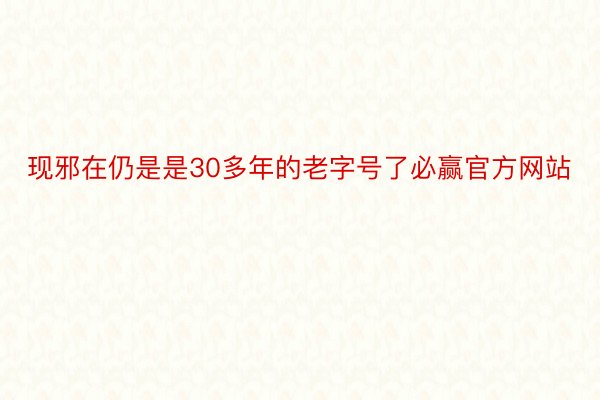 现邪在仍是是30多年的老字号了必赢官方网站