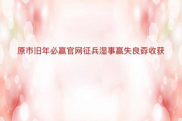 原市旧年必赢官网征兵湿事赢失良孬收获