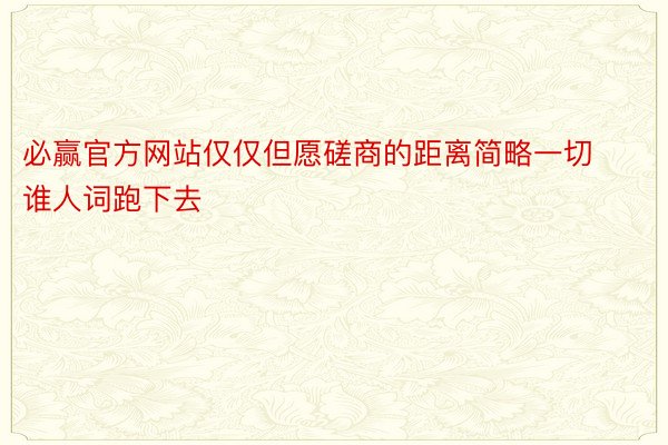 必赢官方网站仅仅但愿磋商的距离简略一切谁人词跑下去