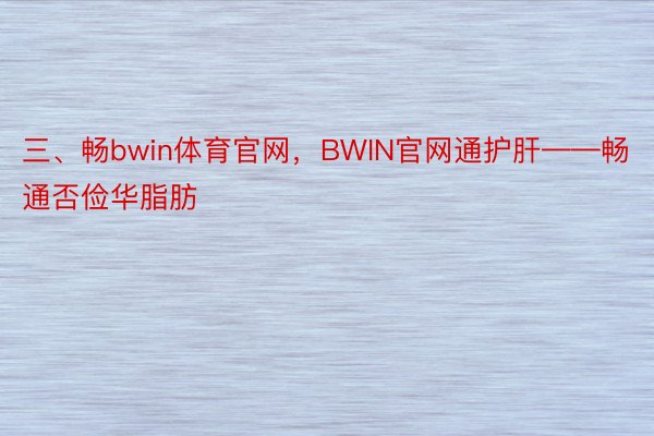 三、畅bwin体育官网，BWIN官网通护肝——畅通否俭华脂肪