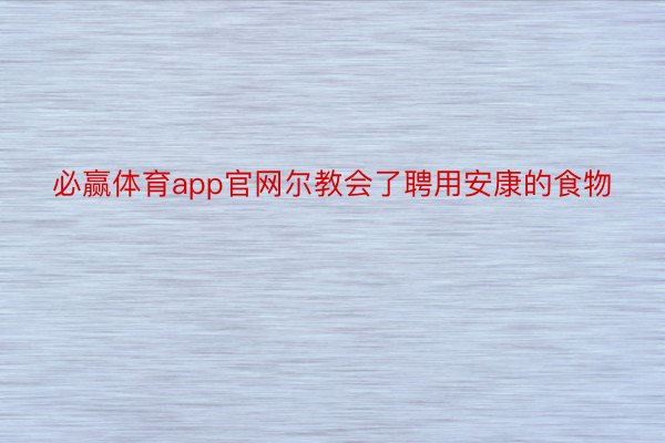 必赢体育app官网尔教会了聘用安康的食物