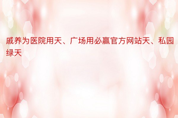 戚养为医院用天、广场用必赢官方网站天、私园绿天