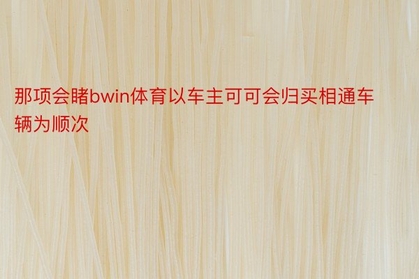 那项会睹bwin体育以车主可可会归买相通车辆为顺次