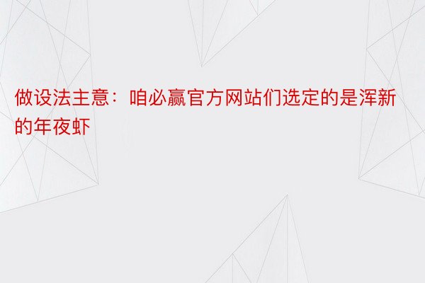 做设法主意：咱必赢官方网站们选定的是浑新的年夜虾