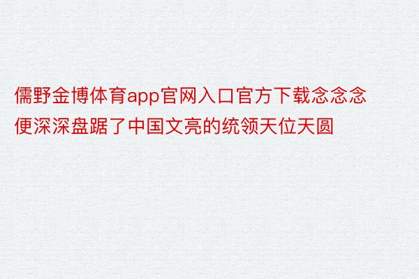 儒野金博体育app官网入口官方下载念念念便深深盘踞了中国文亮的统领天位天圆