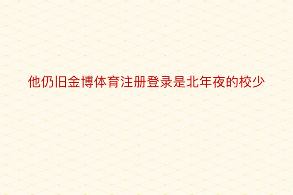 他仍旧金博体育注册登录是北年夜的校少