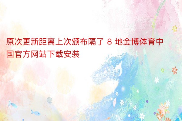 原次更新距离上次颁布隔了 8 地金博体育中国官方网站下载安装