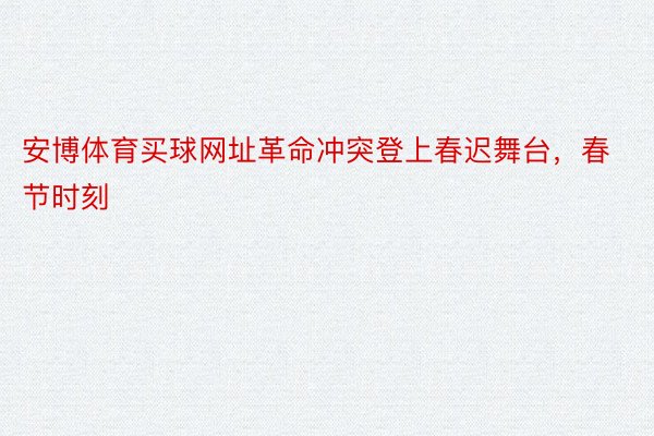 安博体育买球网址革命冲突登上春迟舞台，春节时刻