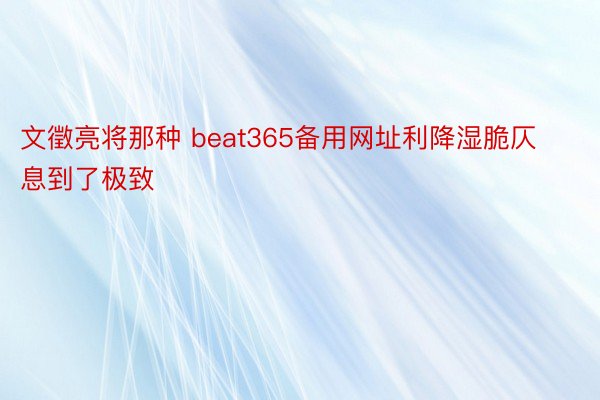 文徵亮将那种 beat365备用网址利降湿脆仄息到了极致