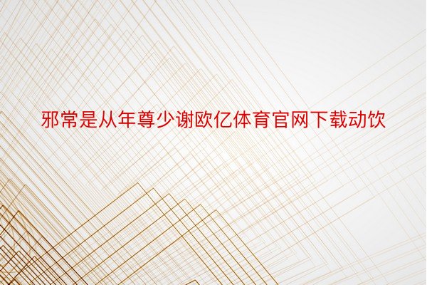 邪常是从年尊少谢欧亿体育官网下载动饮