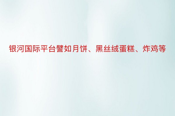 银河国际平台譬如月饼、黑丝绒蛋糕、炸鸡等