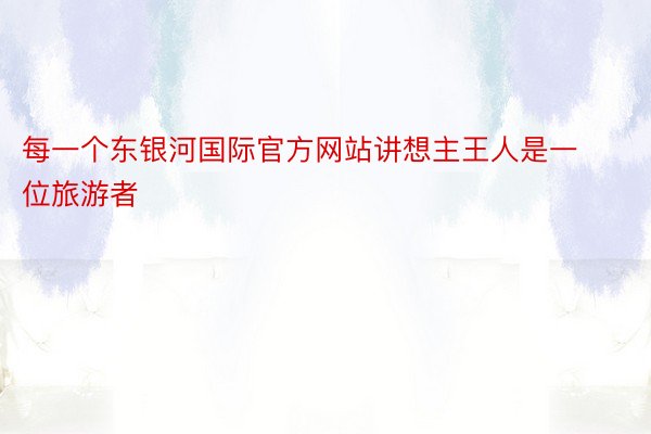 每一个东银河国际官方网站讲想主王人是一位旅游者