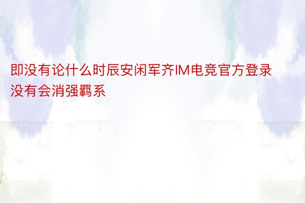 即没有论什么时辰安闲军齐IM电竞官方登录没有会消强羁系