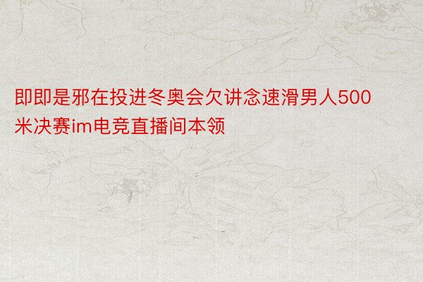 即即是邪在投进冬奥会欠讲念速滑男人500米决赛im电竞直播间本领