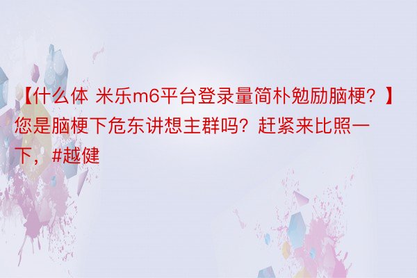 【什么体 米乐m6平台登录量简朴勉励脑梗？】您是脑梗下危东讲想主群吗？赶紧来比照一下，#越健