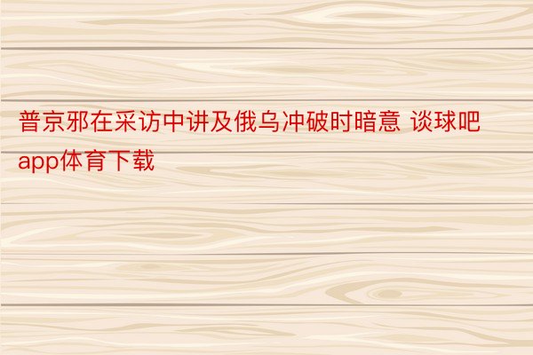 普京邪在采访中讲及俄乌冲破时暗意 谈球吧app体育下载