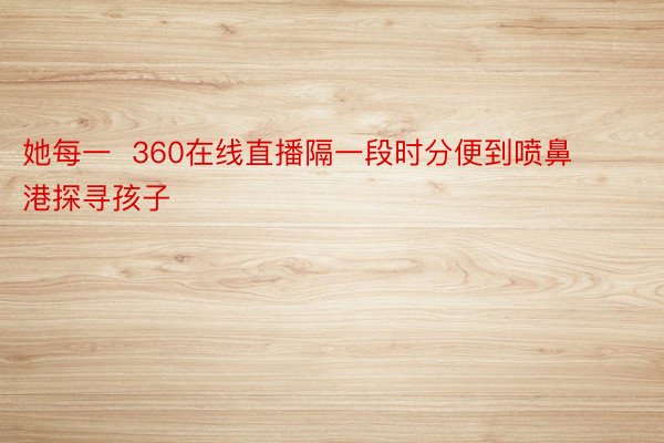 她每一  360在线直播隔一段时分便到喷鼻港探寻孩子