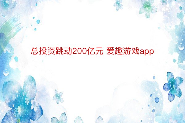 总投资跳动200亿元 爱趣游戏app