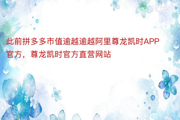 此前拼多多市值逾越逾越阿里尊龙凯时APP官方，尊龙凯时官方直营网站